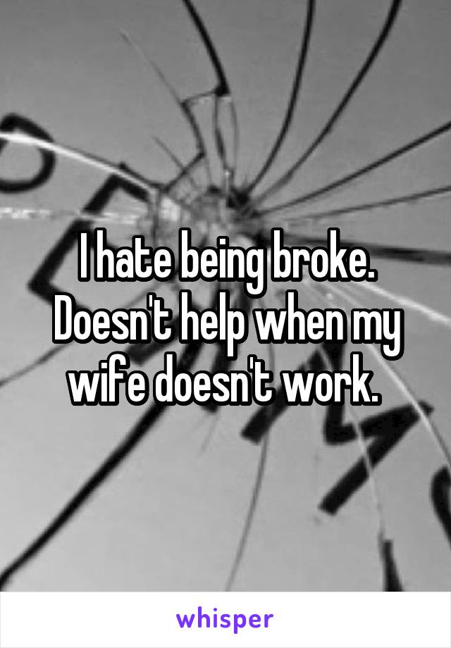 I hate being broke. Doesn't help when my wife doesn't work. 