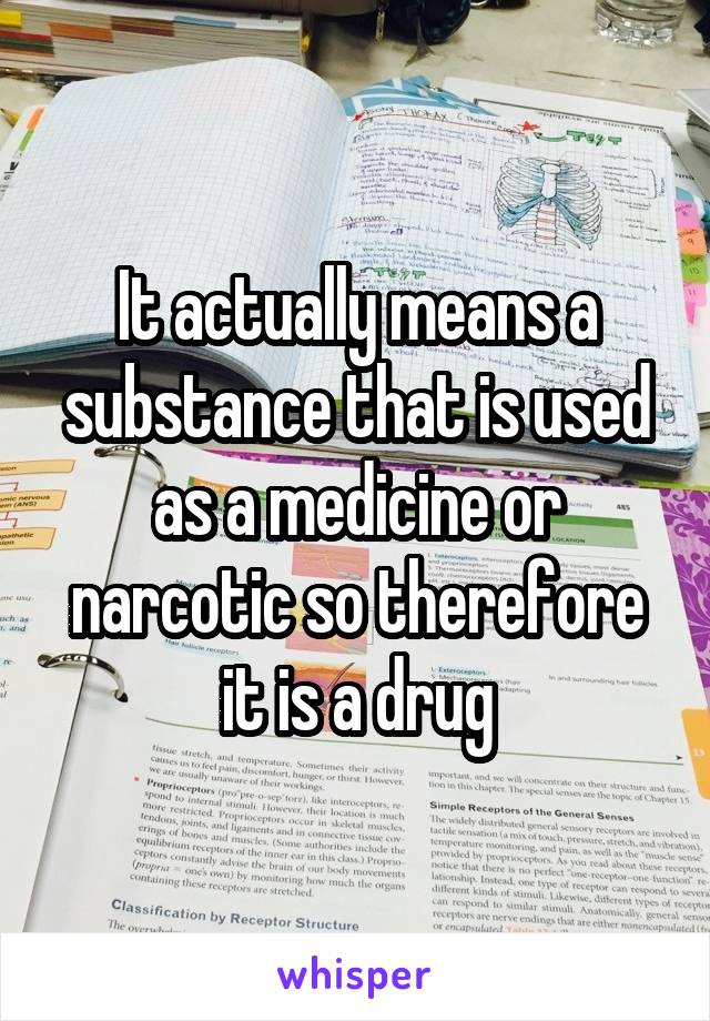 It actually means a substance that is used as a medicine or narcotic so therefore it is a drug