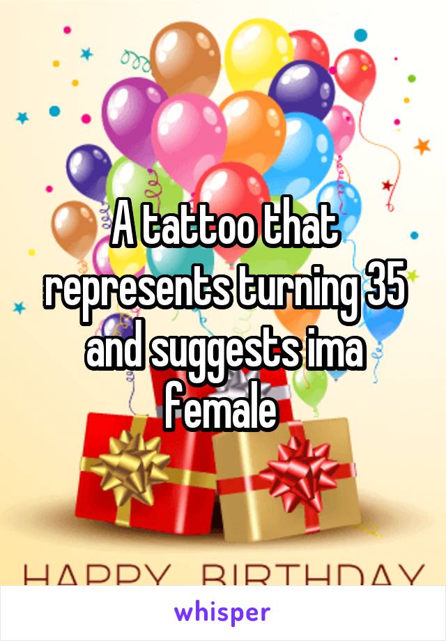 A tattoo that represents turning 35 and suggests ima female 