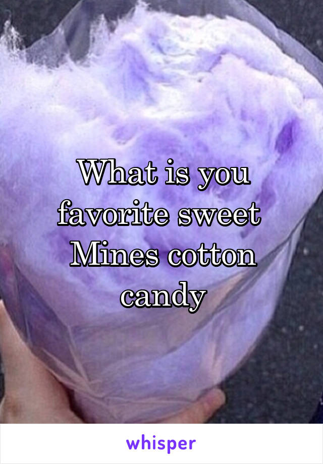 What is you favorite sweet 
Mines cotton candy
