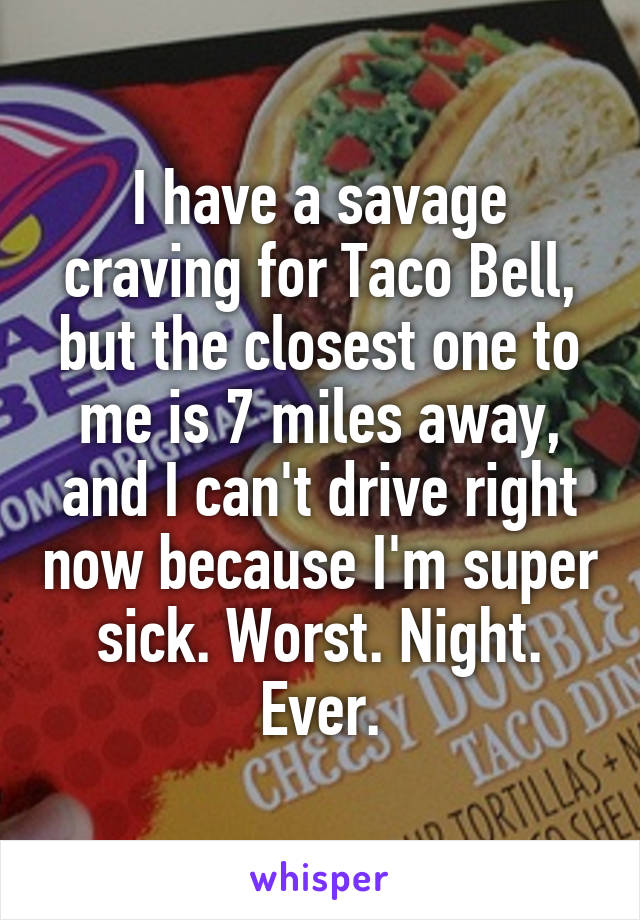 I have a savage craving for Taco Bell, but the closest one to me is 7 miles away, and I can't drive right now because I'm super sick. Worst. Night. Ever.