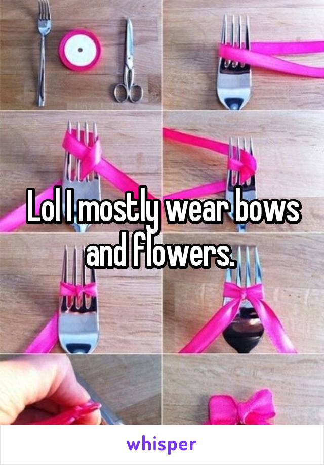 Lol I mostly wear bows and flowers. 