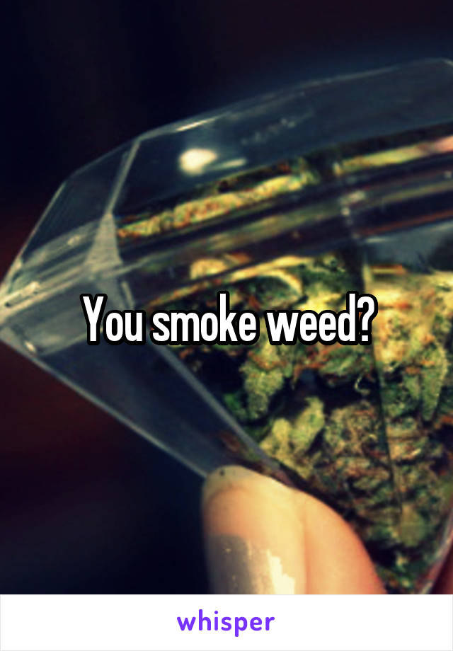 You smoke weed?