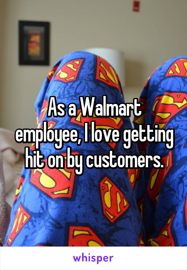 As a Walmart employee, I love getting hit on by customers.