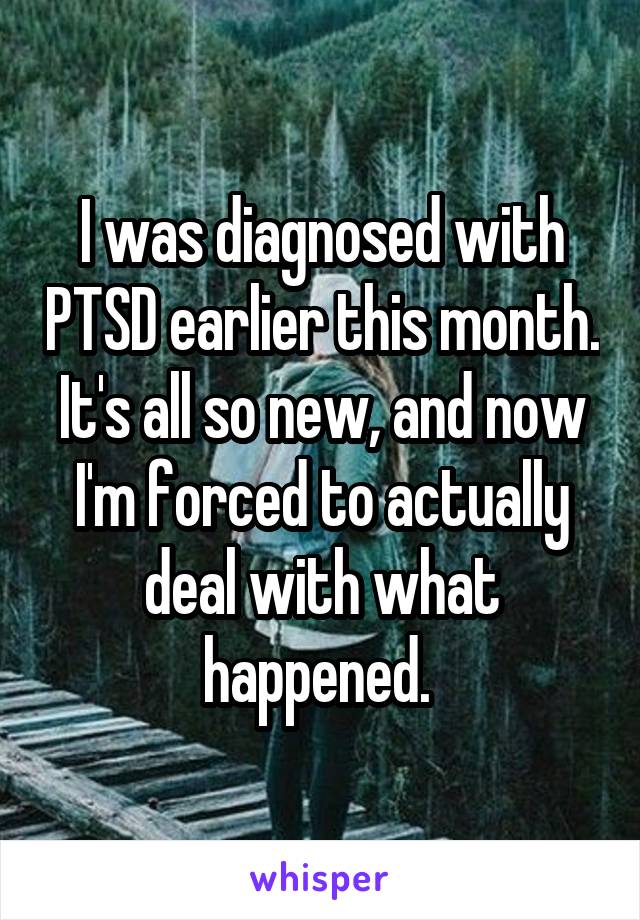 I was diagnosed with PTSD earlier this month. It's all so new, and now I'm forced to actually deal with what happened. 