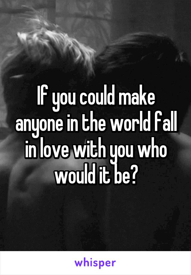 If you could make anyone in the world fall in love with you who would it be?