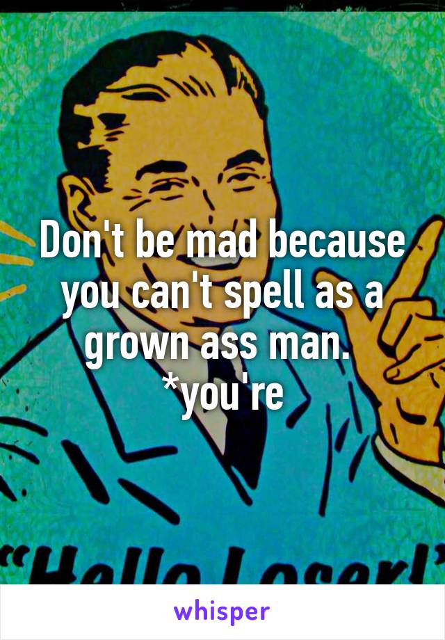 Don't be mad because you can't spell as a grown ass man. 
*you're