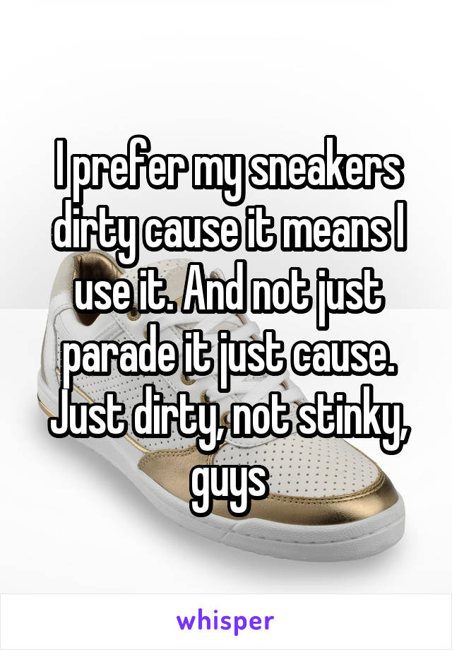 I prefer my sneakers dirty cause it means I use it. And not just parade it just cause. Just dirty, not stinky, guys