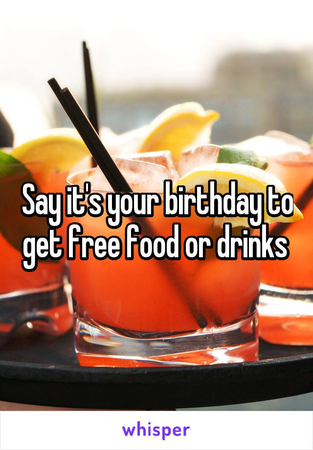 Say it's your birthday to get free food or drinks 