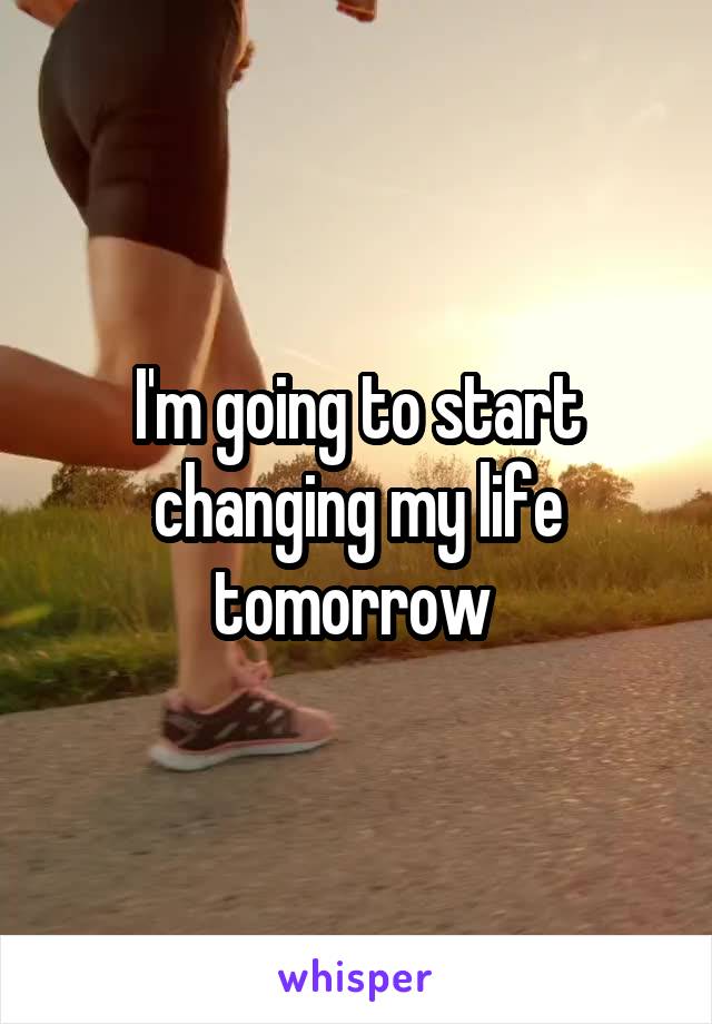 I'm going to start changing my life tomorrow 