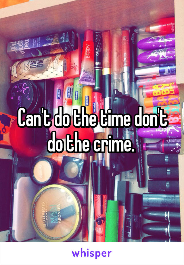 Can't do the time don't do the crime. 