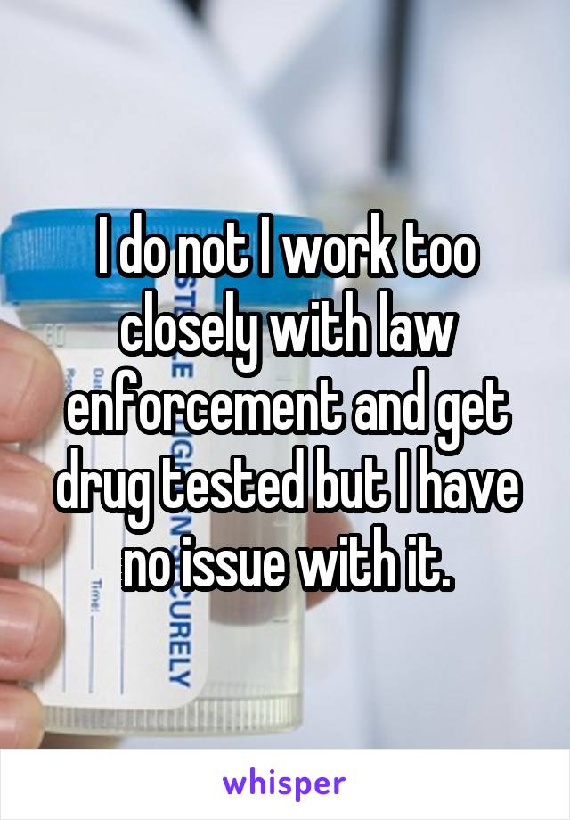 I do not I work too closely with law enforcement and get drug tested but I have no issue with it.