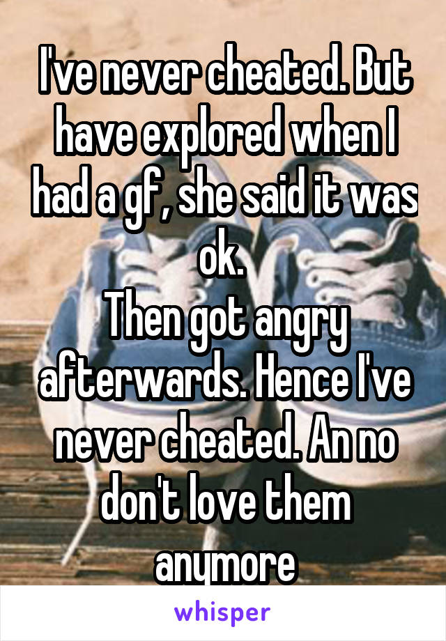 I've never cheated. But have explored when I had a gf, she said it was ok. 
Then got angry afterwards. Hence I've never cheated. An no don't love them anymore