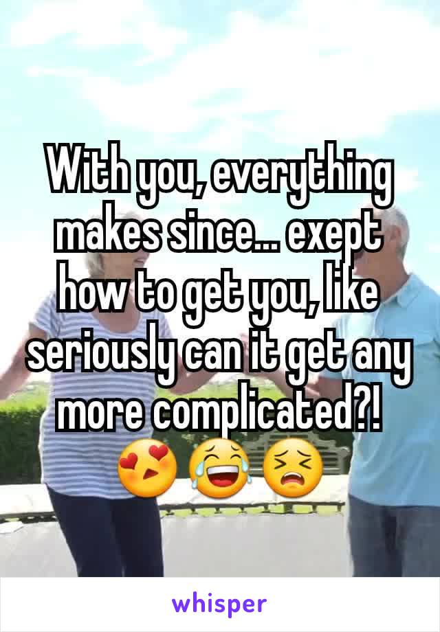 With you, everything makes since... exept how to get you, like seriously can it get any more complicated?!😍😂😣