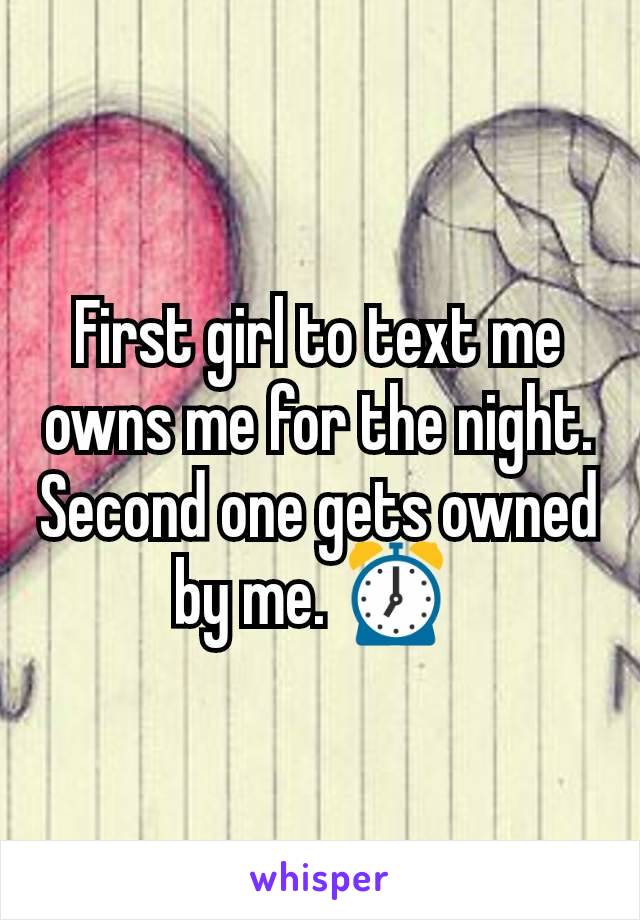 First girl to text me owns me for the night. Second one gets owned by me. ⏰ 