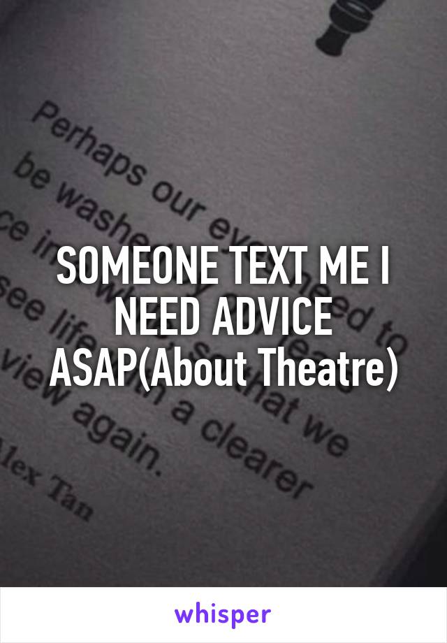 SOMEONE TEXT ME I NEED ADVICE ASAP(About Theatre)