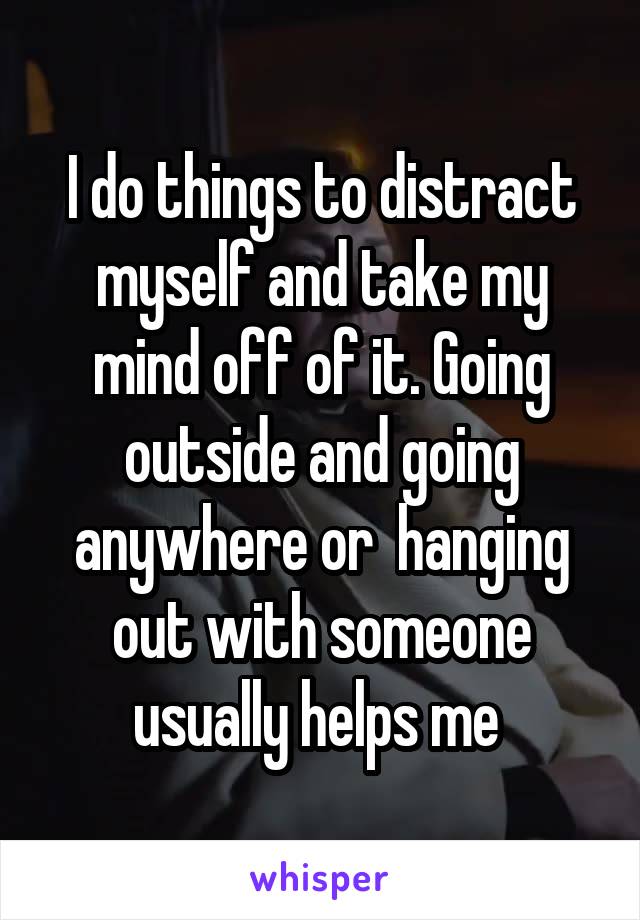 I do things to distract myself and take my mind off of it. Going outside and going anywhere or  hanging out with someone usually helps me 