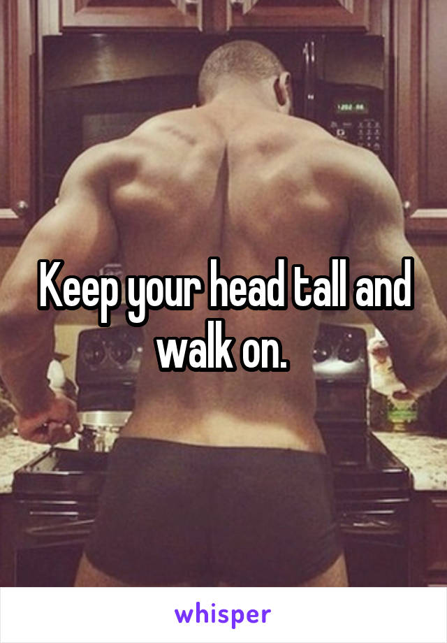 Keep your head tall and walk on. 