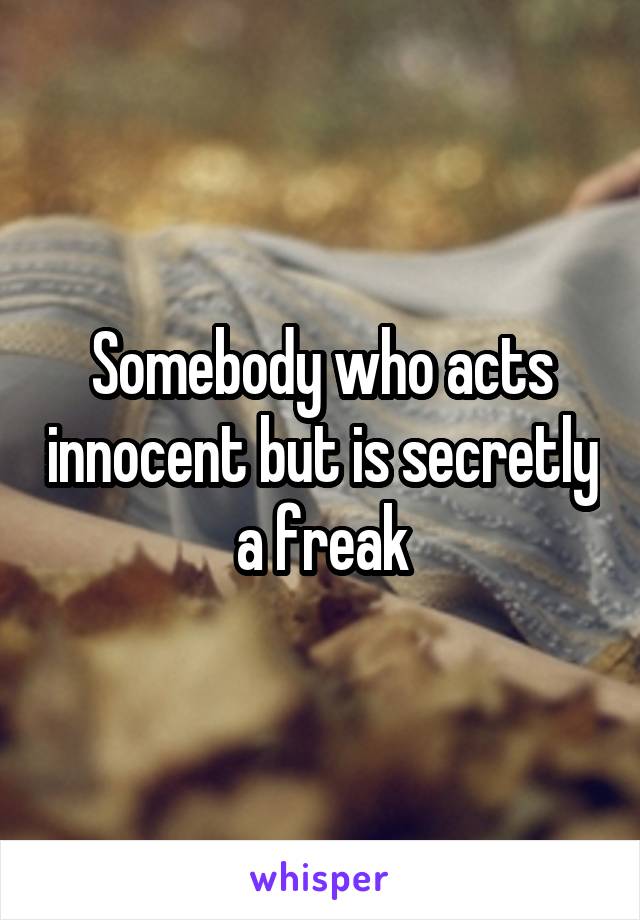 Somebody who acts innocent but is secretly a freak