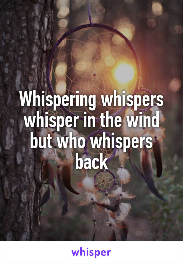 Whispering whispers whisper in the wind but who whispers back