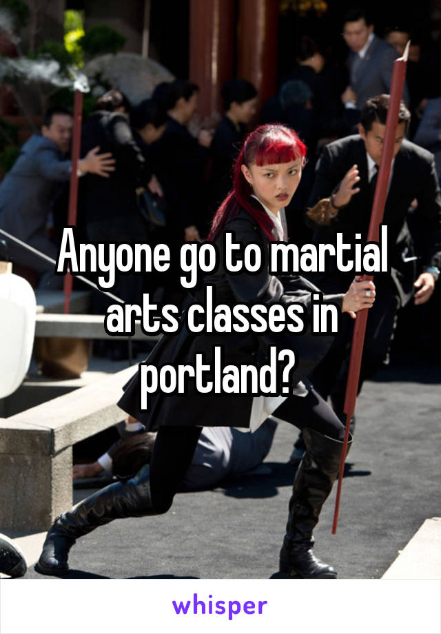 Anyone go to martial arts classes in portland? 