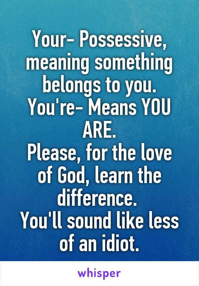 Your- Possessive, meaning something belongs to you.
You're- Means YOU ARE.
Please, for the love of God, learn the difference. 
You'll sound like less of an idiot.