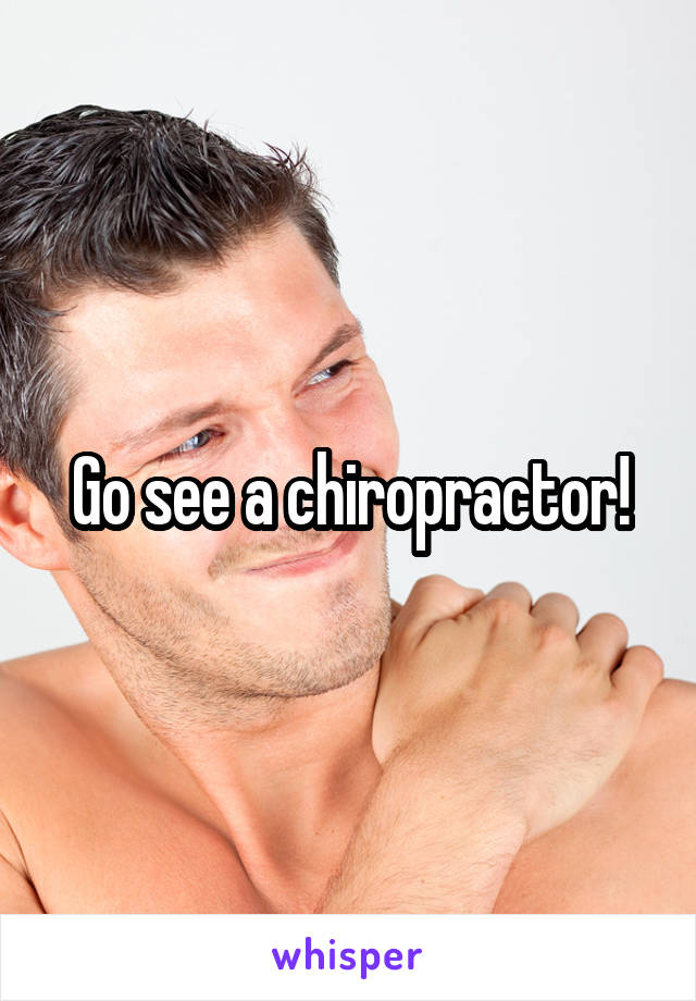 Go see a chiropractor!