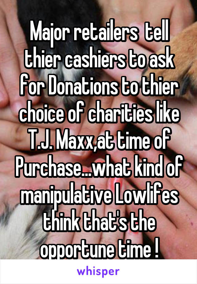 Major retailers  tell thier cashiers to ask for Donations to thier choice of charities like T.J. Maxx,at time of Purchase...what kind of manipulative Lowlifes think that's the opportune time !