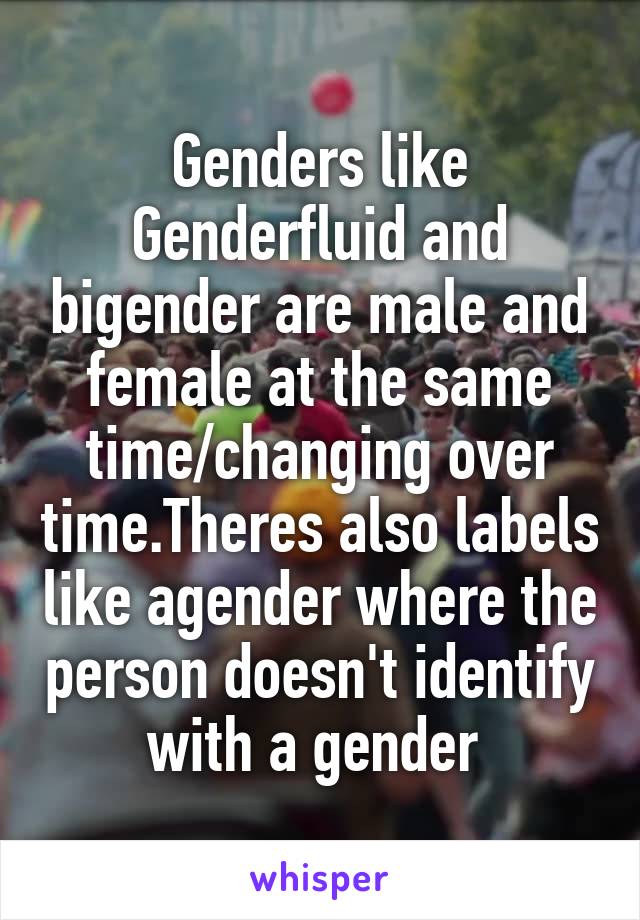 Genders like Genderfluid and bigender are male and female at the same time/changing over time.Theres also labels like agender where the person doesn't identify with a gender 
