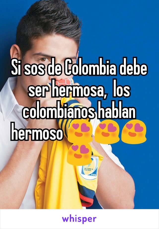 Si sos de Colombia debe ser hermosa,  los colombianos hablan hermoso 😍😍😍😍