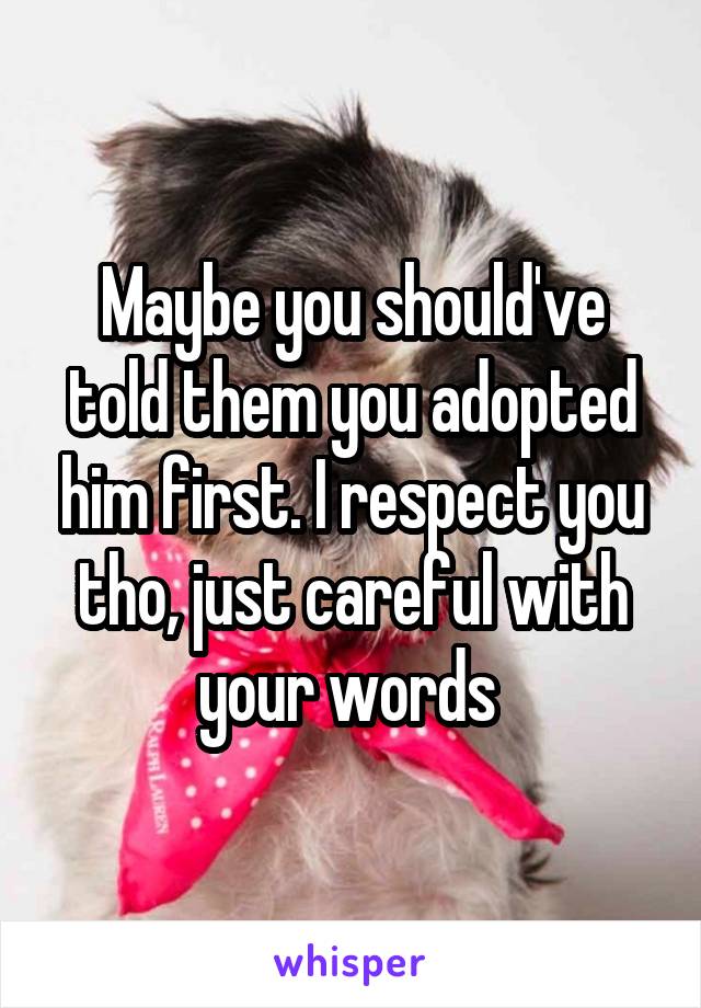 Maybe you should've told them you adopted him first. I respect you tho, just careful with your words 