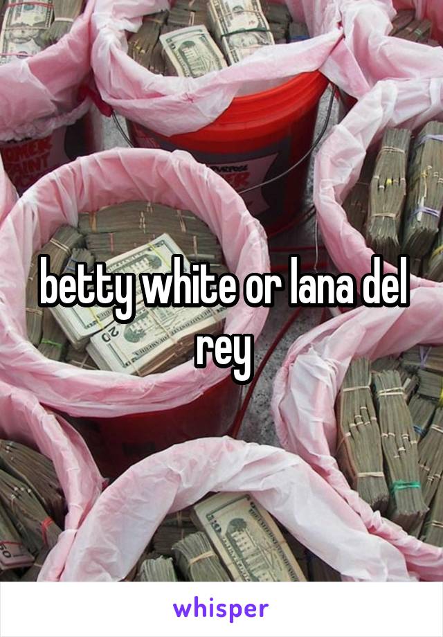 betty white or lana del rey