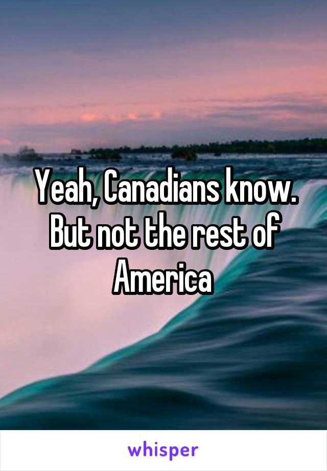 Yeah, Canadians know. But not the rest of America 