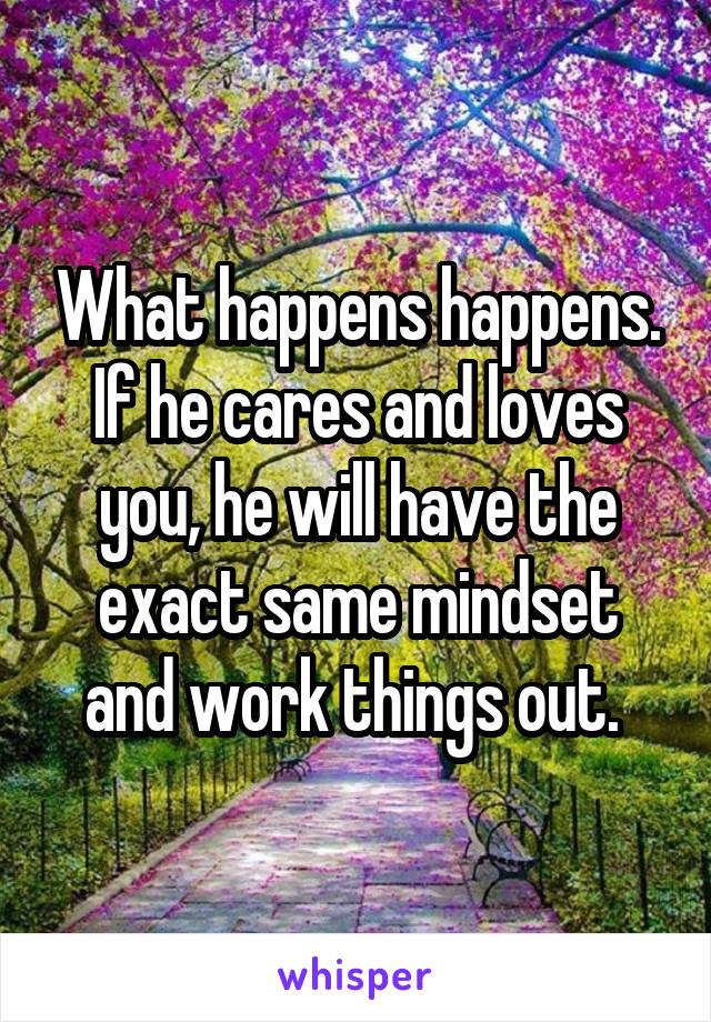 What happens happens. If he cares and loves you, he will have the exact same mindset and work things out. 