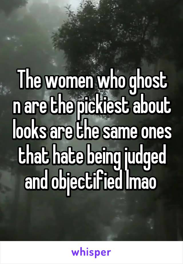 The women who ghost n are the pickiest about looks are the same ones that hate being judged and objectified lmao 