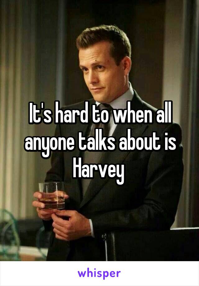 It's hard to when all anyone talks about is Harvey 