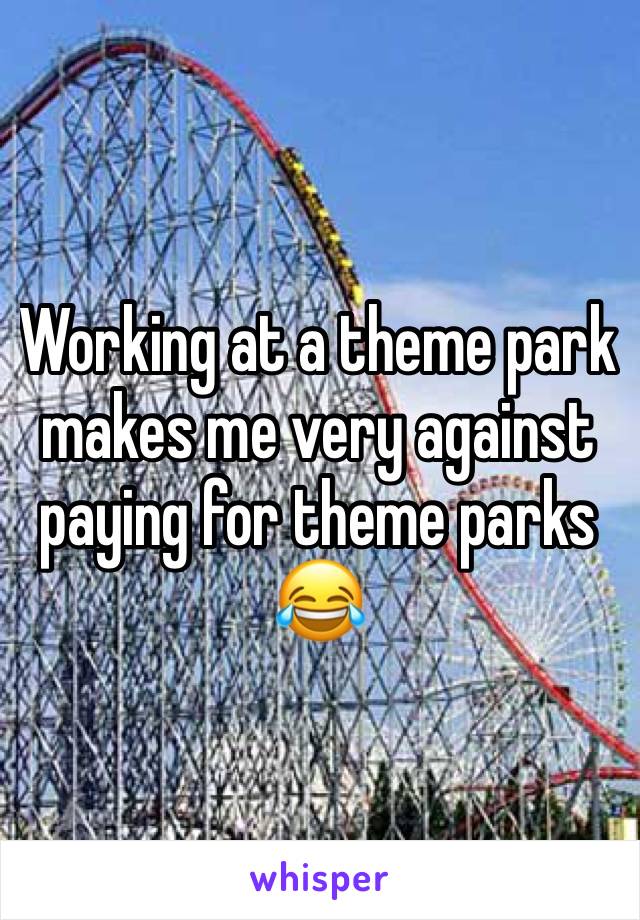 Working at a theme park makes me very against paying for theme parks 😂