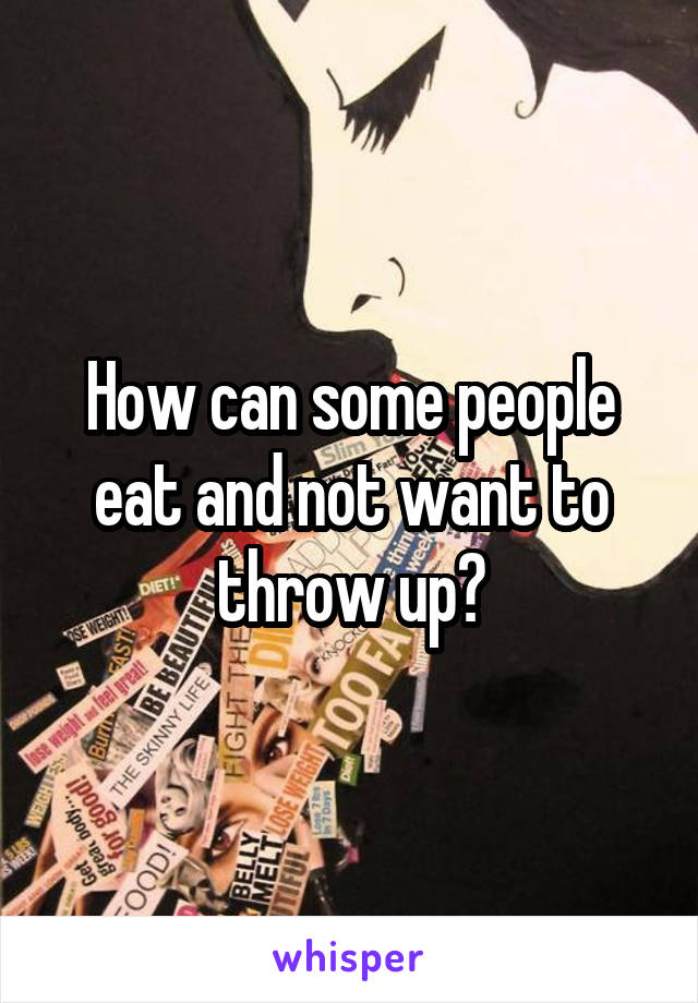 How can some people eat and not want to throw up?