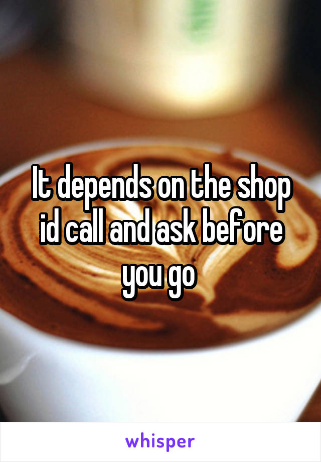 It depends on the shop id call and ask before you go 