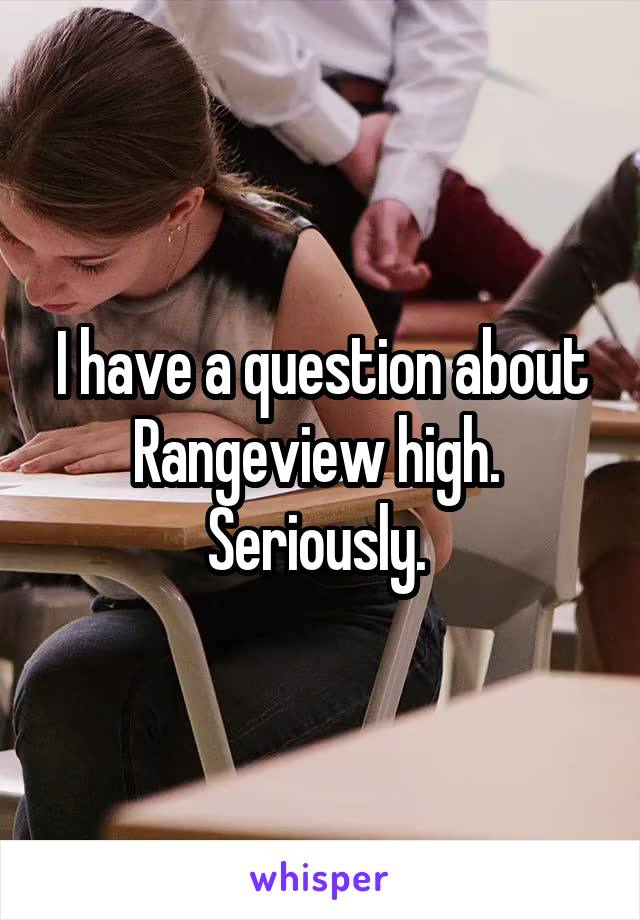 I have a question about Rangeview high. 
Seriously. 