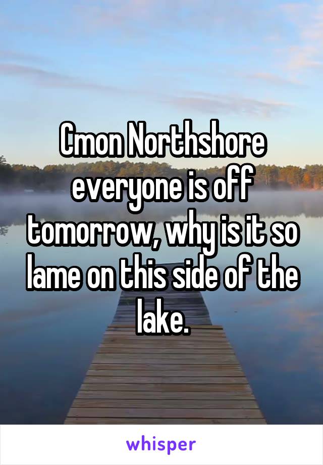 Cmon Northshore everyone is off tomorrow, why is it so lame on this side of the lake.