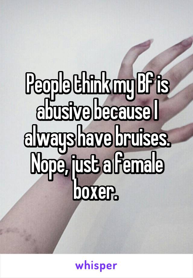 People think my Bf is abusive because I always have bruises. Nope, just a female boxer. 