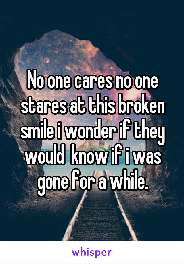 No one cares no one stares at this broken smile i wonder if they would  know if i was gone for a while.