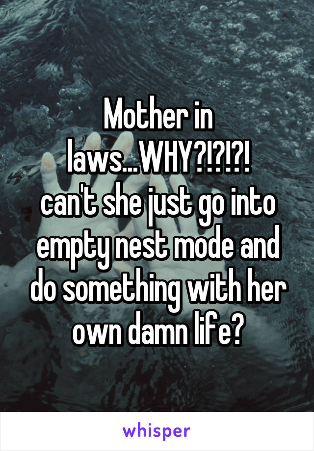 Mother in laws...WHY?!?!?!
can't she just go into empty nest mode and do something with her own damn life?