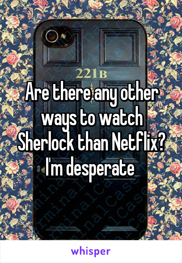 Are there any other ways to watch Sherlock than Netflix? I'm desperate 