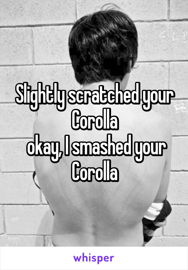 Slightly scratched your Corolla
 okay, I smashed your Corolla