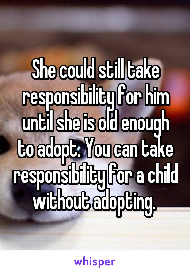 She could still take responsibility for him until she is old enough to adopt. You can take responsibility for a child without adopting. 