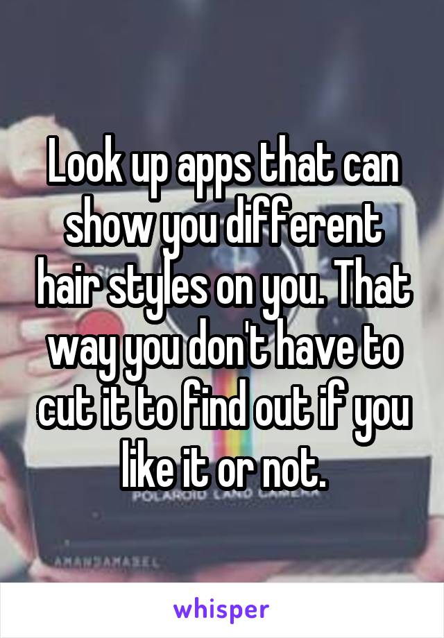 Look up apps that can show you different hair styles on you. That way you don't have to cut it to find out if you like it or not.