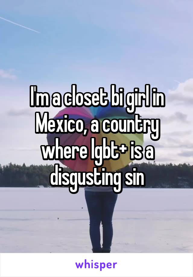 I'm a closet bi girl in Mexico, a country where lgbt+ is a disgusting sin