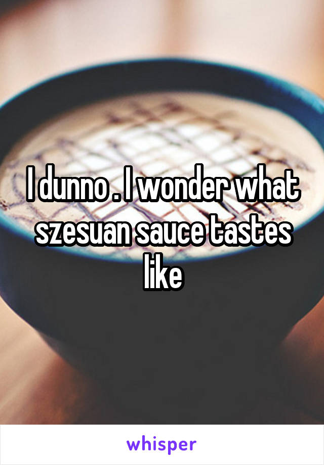 I dunno . I wonder what szesuan sauce tastes like